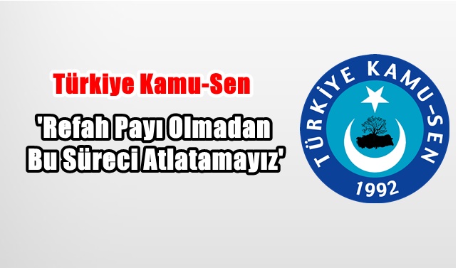 Kamu-Sen’den Hükümete Çağrı: ‘Refah payı olmadan bu süreci atlatamayız’