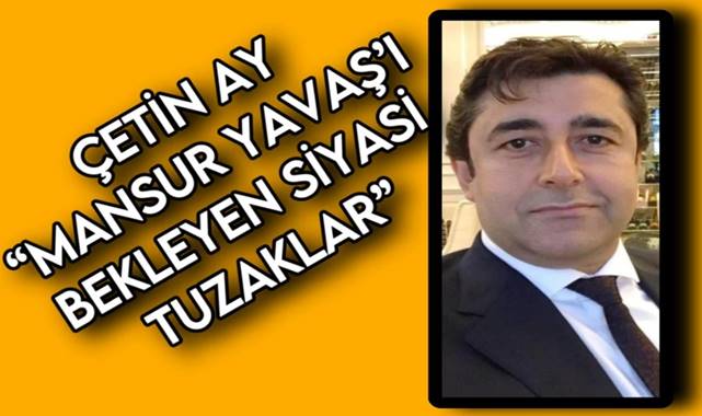 ÇETİN AY: ‘MANSUR YAVAŞ’I BEKLEYEN SİYASİ TUZAKLAR’